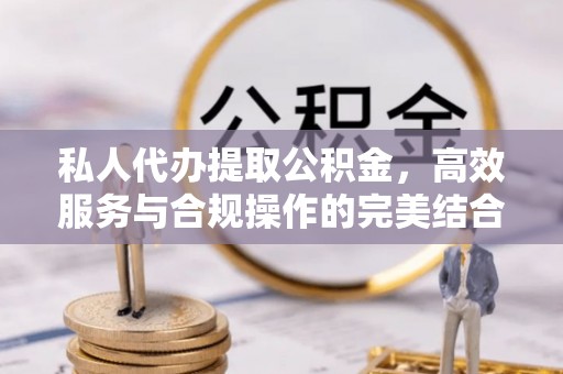 襄阳私人代办提取公积金，高效服务与合规操作的完美结合