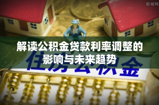 襄阳解读公积金贷款利率调整的影响与未来趋势