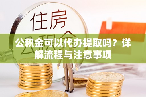 襄阳公积金可以代办提取吗？详解流程与注意事项