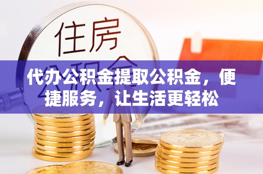 襄阳代办公积金提取公积金，便捷服务，让生活更轻松