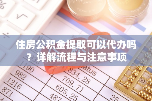襄阳住房公积金提取可以代办吗？详解流程与注意事项