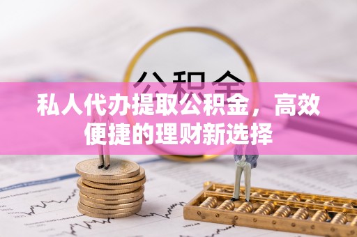 襄阳私人代办提取公积金，高效便捷的理财新选择