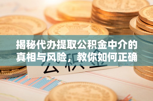 襄阳揭秘代办提取公积金中介的真相与风险，教你如何正确操作