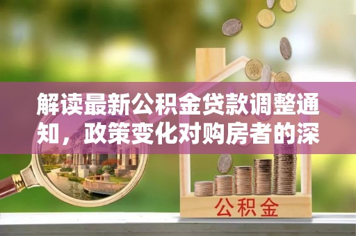 襄阳解读最新公积金贷款调整通知，政策变化对购房者的深远影响