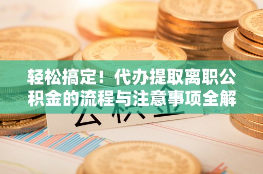 襄阳轻松搞定！代办提取离职公积金的流程与注意事项全解析
