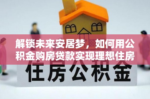 襄阳解锁未来安居梦，如何用公积金购房贷款实现理想住房计划