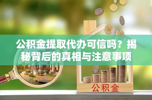 襄阳公积金提取代办可信吗？揭秘背后的真相与注意事项