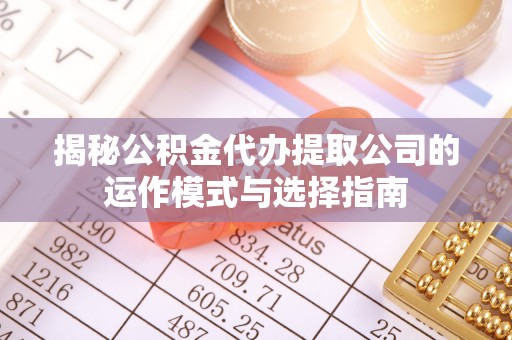 襄阳揭秘公积金代办提取公司的运作模式与选择指南