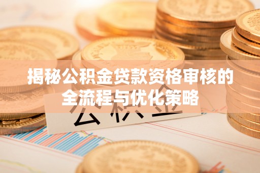 襄阳揭秘公积金贷款资格审核的全流程与优化策略