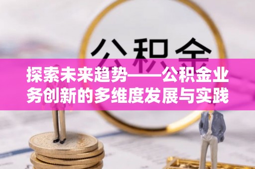 襄阳探索未来趋势——公积金业务创新的多维度发展与实践