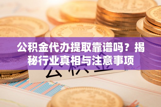 襄阳公积金代办提取靠谱吗？揭秘行业真相与注意事项