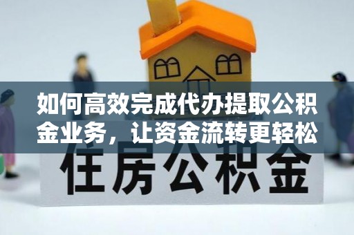 襄阳如何高效完成代办提取公积金业务，让资金流转更轻松