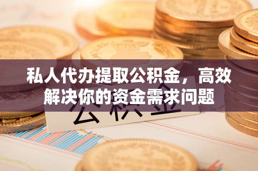 襄阳私人代办提取公积金，高效解决你的资金需求问题
