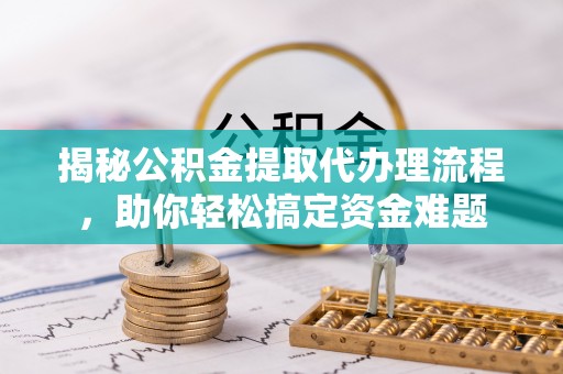 襄阳揭秘公积金提取代办理流程，助你轻松搞定资金难题