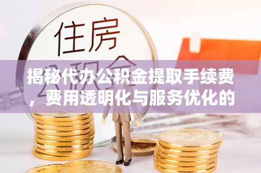 襄阳揭秘代办公积金提取手续费，费用透明化与服务优化的关键