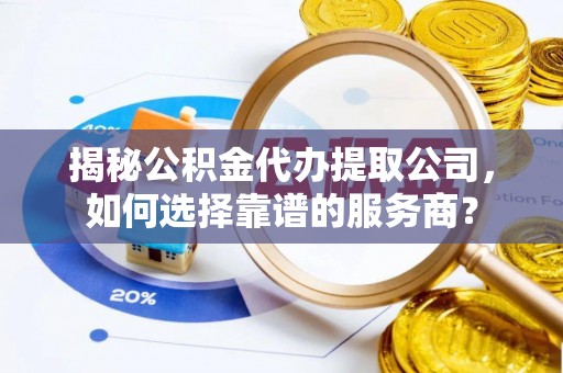 襄阳揭秘公积金代办提取公司，如何选择靠谱的服务商？
