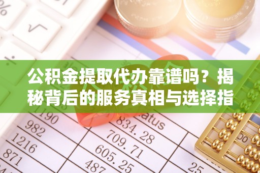 襄阳公积金提取代办靠谱吗？揭秘背后的服务真相与选择指南