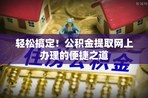 襄阳轻松搞定！公积金提取网上办理的便捷之道