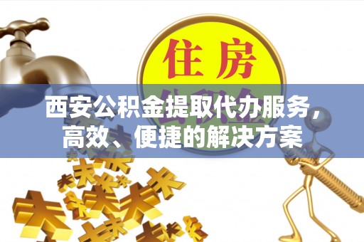襄阳西安公积金提取代办服务，高效、便捷的解决方案