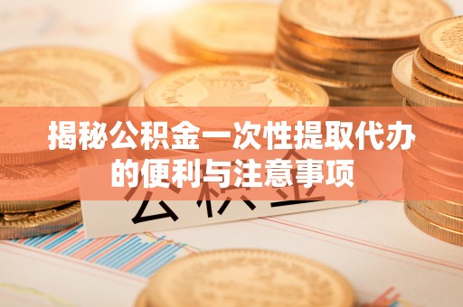 襄阳揭秘公积金一次性提取代办的便利与注意事项