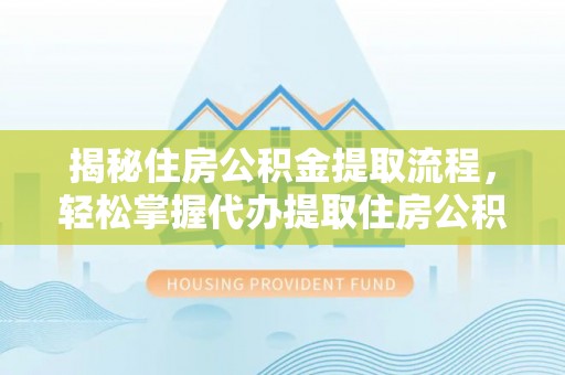 襄阳揭秘住房公积金提取流程，轻松掌握代办提取住房公积金技巧