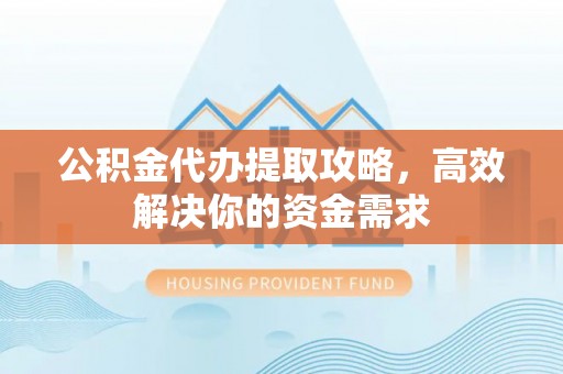 襄阳公积金代办提取攻略，高效解决你的资金需求