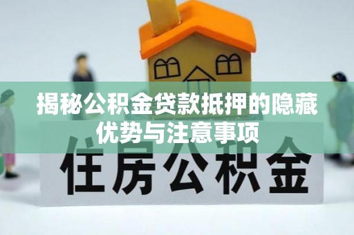 襄阳揭秘公积金贷款抵押的隐藏优势与注意事项