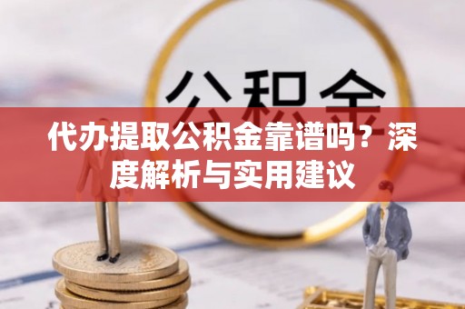 襄阳代办提取公积金靠谱吗？深度解析与实用建议