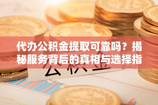 襄阳代办公积金提取可靠吗？揭秘服务背后的真相与选择指南