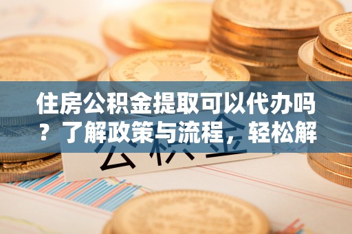 襄阳住房公积金提取可以代办吗？了解政策与流程，轻松解决疑惑