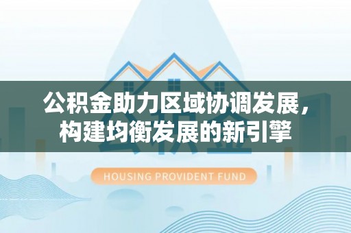 襄阳公积金助力区域协调发展，构建均衡发展的新引擎