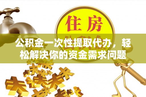 襄阳公积金一次性提取代办，轻松解决你的资金需求问题