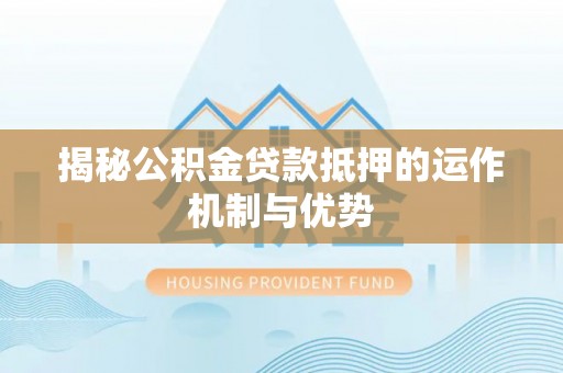 襄阳揭秘公积金贷款抵押的运作机制与优势