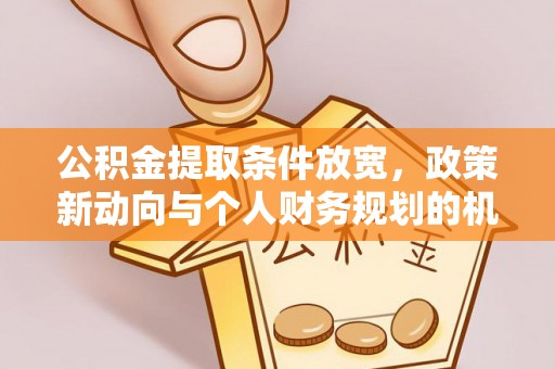 襄阳公积金提取条件放宽，政策新动向与个人财务规划的机遇