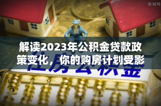 襄阳解读2023年公积金贷款政策变化，你的购房计划受影响了吗？