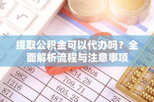 襄阳提取公积金可以代办吗？全面解析流程与注意事项
