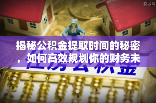 襄阳揭秘公积金提取时间的秘密，如何高效规划你的财务未来
