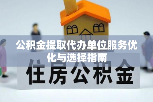襄阳公积金提取代办单位服务优化与选择指南