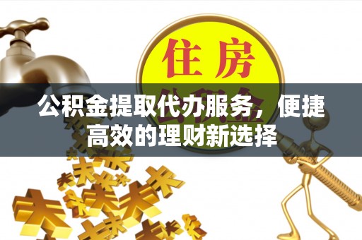 襄阳公积金提取代办服务，便捷高效的理财新选择