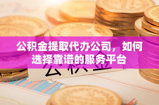襄阳公积金提取代办公司，如何选择靠谱的服务平台