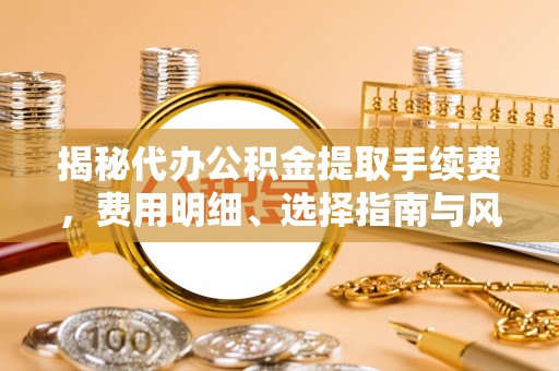 襄阳揭秘代办公积金提取手续费，费用明细、选择指南与风险防范