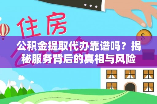 襄阳公积金提取代办靠谱吗？揭秘服务背后的真相与风险