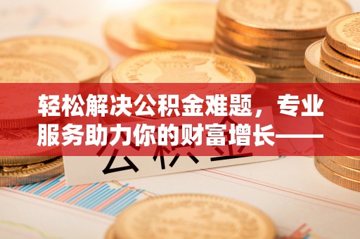 襄阳轻松解决公积金难题，专业服务助力你的财富增长——代办公积金提取