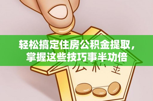 襄阳轻松搞定住房公积金提取，掌握这些技巧事半功倍