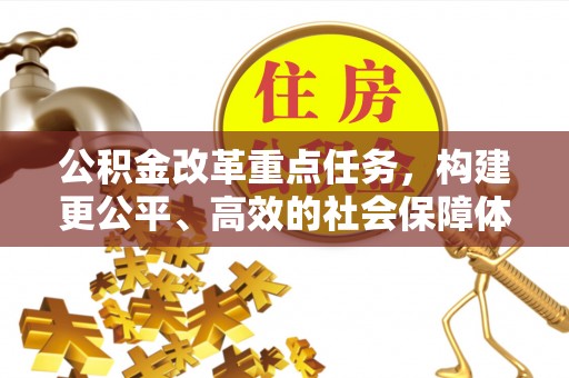 襄阳公积金改革重点任务，构建更公平、高效的社会保障体系