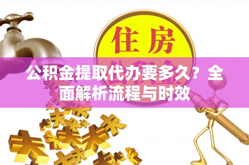 襄阳公积金提取代办要多久？全面解析流程与时效