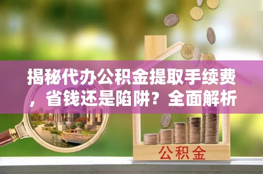 襄阳揭秘代办公积金提取手续费，省钱还是陷阱？全面解析与避坑指南