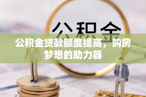 襄阳公积金贷款额度提高，购房梦想的助力器