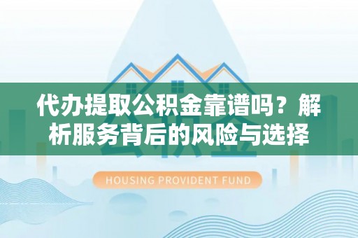 襄阳代办提取公积金靠谱吗？解析服务背后的风险与选择