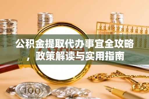 襄阳公积金提取代办事宜全攻略，政策解读与实用指南